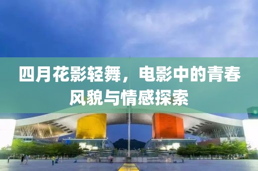 四月花影轻舞，电影中的青春风貌与情感探索