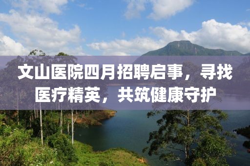 文山医院四月招聘启事，寻找医疗精英，共筑健康守护