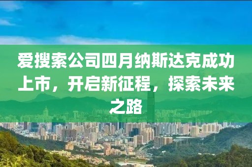 爱搜索公司四月纳斯达克成功上市，开启新征程，探索未来之路