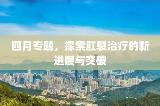 四月专题，探索肛裂治疗的新进展与突破
