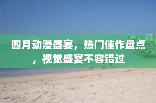 四月动漫盛宴，热门佳作盘点，视觉盛宴不容错过