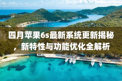 四月苹果6s最新系统更新揭秘，新特性与功能优化全解析