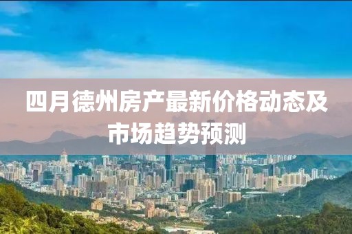 四月德州房产最新价格动态及市场趋势预测