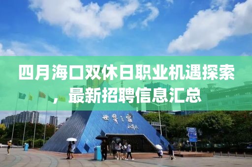 四月海口双休日职业机遇探索，最新招聘信息汇总