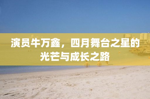 演员牛万鑫，四月舞台之星的光芒与成长之路