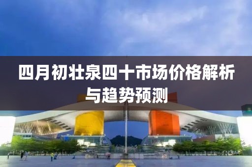 四月初壮泉四十市场价格解析与趋势预测