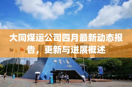 大同煤运公司四月最新动态报告，更新与进展概述