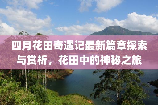 四月花田奇遇记最新篇章探索与赏析，花田中的神秘之旅