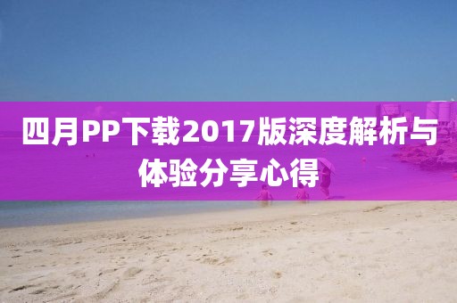 四月PP下载2017版深度解析与体验分享心得