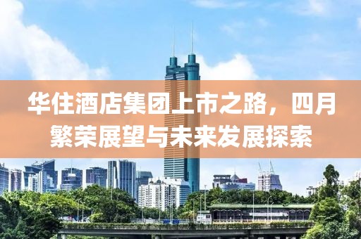 华住酒店集团上市之路，四月繁荣展望与未来发展探索