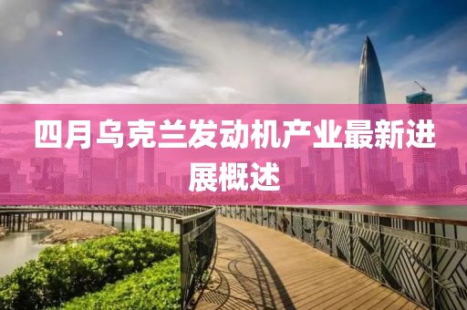 四月乌克兰发动机产业最新进展概述