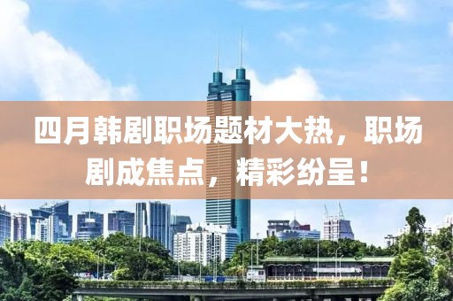 四月韩剧职场题材大热，职场剧成焦点，精彩纷呈！