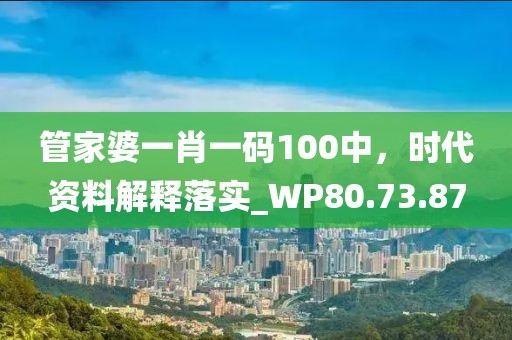 管家婆一肖一码100中，时代资料解释落实_WP80.73.87