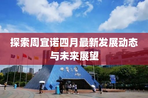探索周宜诺四月最新发展动态与未来展望