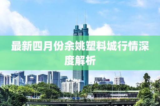 最新四月份余姚塑料城行情深度解析