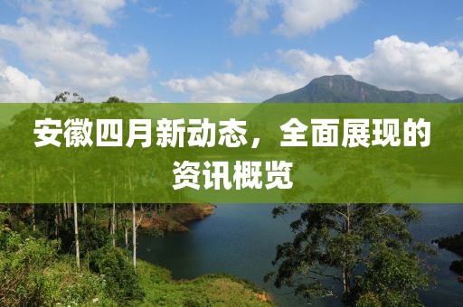 安徽四月新动态，全面展现的资讯概览