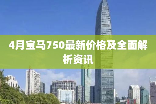 4月宝马750最新价格及全面解析资讯