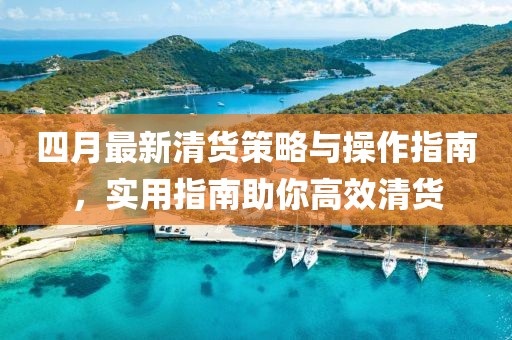 四月最新清货策略与操作指南，实用指南助你高效清货