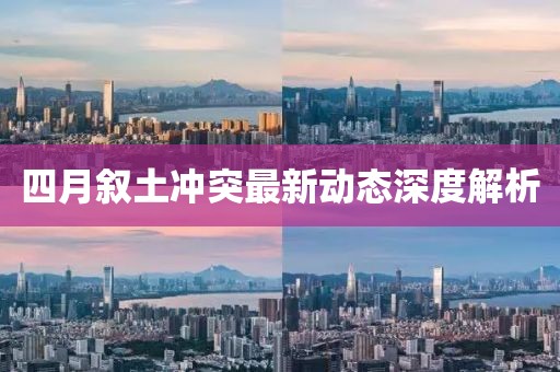 四月叙土冲突最新动态深度解析