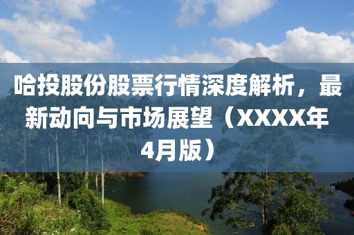 哈投股份股票行情深度解析，最新动向与市场展望（XXXX年4月版）