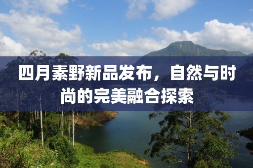 四月素野新品发布，自然与时尚的完美融合探索