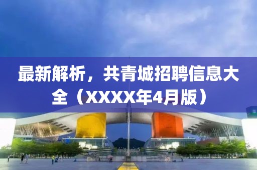 最新解析，共青城招聘信息大全（XXXX年4月版）