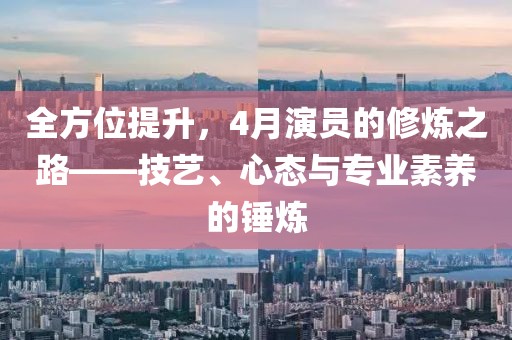 全方位提升，4月演员的修炼之路——技艺、心态与专业素养的锤炼
