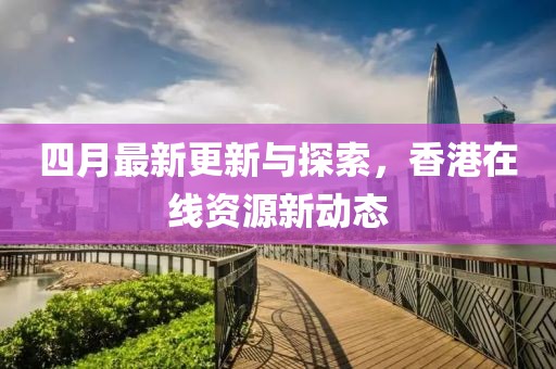 四月最新更新与探索，香港在线资源新动态