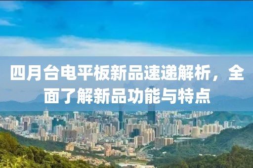 四月台电平板新品速递解析，全面了解新品功能与特点
