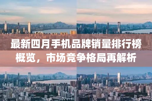 最新四月手机品牌销量排行榜概览，市场竞争格局再解析