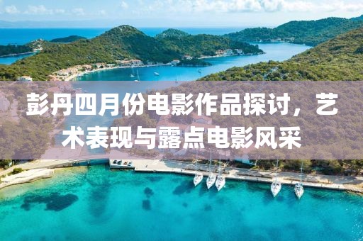 彭丹四月份电影作品探讨，艺术表现与露点电影风采