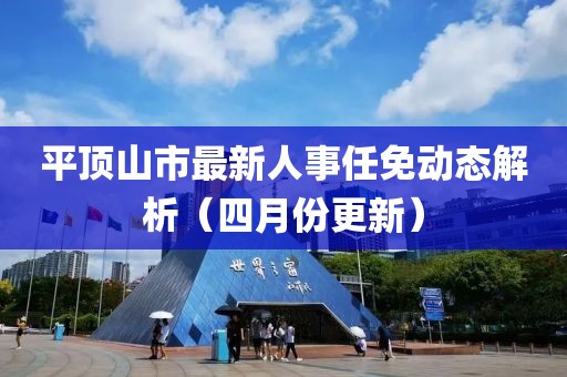 平顶山市最新人事任免动态解析（四月份更新）