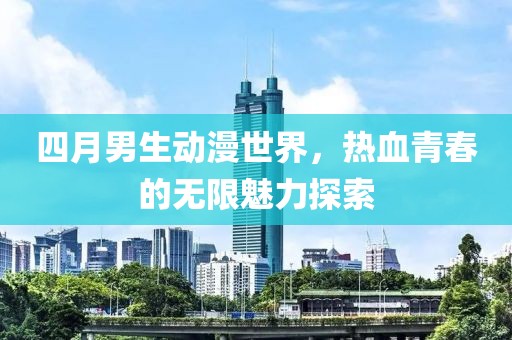 四月男生动漫世界，热血青春的无限魅力探索