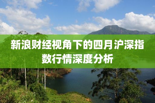 新浪财经视角下的四月沪深指数行情深度分析