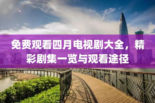 免费观看四月电视剧大全，精彩剧集一览与观看途径