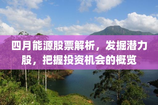四月能源股票解析，发掘潜力股，把握投资机会的概览
