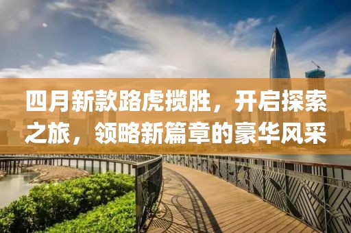 四月新款路虎揽胜，开启探索之旅，领略新篇章的豪华风采