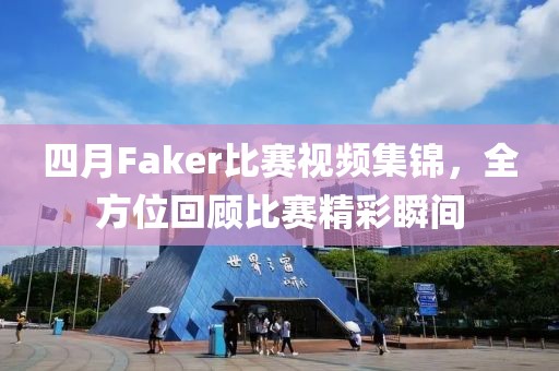 四月Faker比赛视频集锦，全方位回顾比赛精彩瞬间
