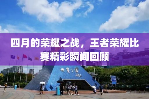 四月的荣耀之战，王者荣耀比赛精彩瞬间回顾