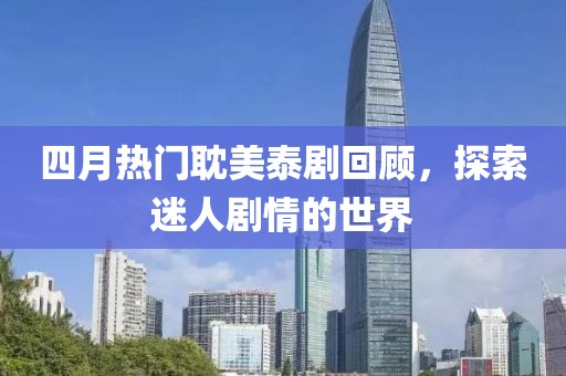 四月热门耽美泰剧回顾，探索迷人剧情的世界