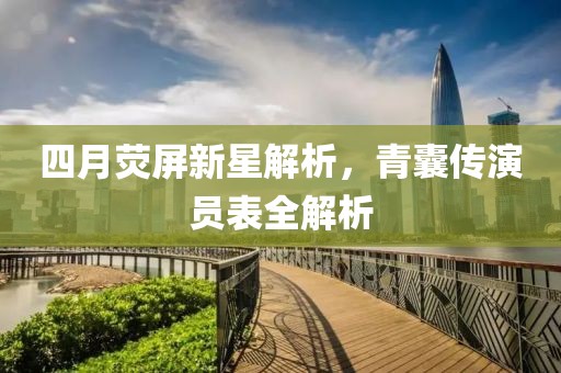 四月荧屏新星解析，青囊传演员表全解析