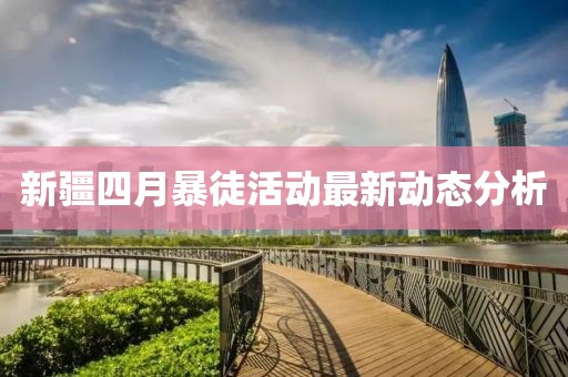 新疆四月暴徒活动最新动态分析