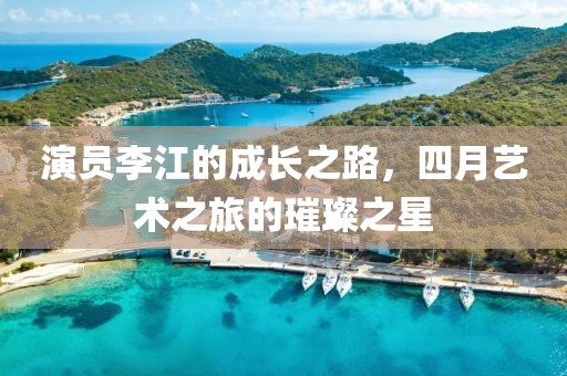 演员李江的成长之路，四月艺术之旅的璀璨之星