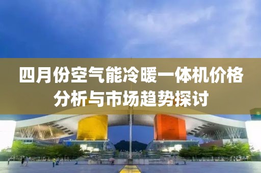 四月份空气能冷暖一体机价格分析与市场趋势探讨