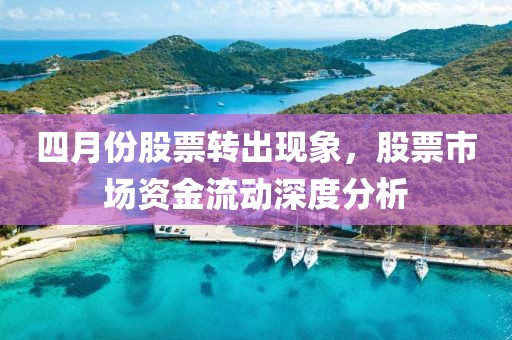 四月份股票转出现象，股票市场资金流动深度分析