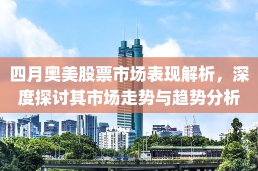 四月奥美股票市场表现解析，深度探讨其市场走势与趋势分析