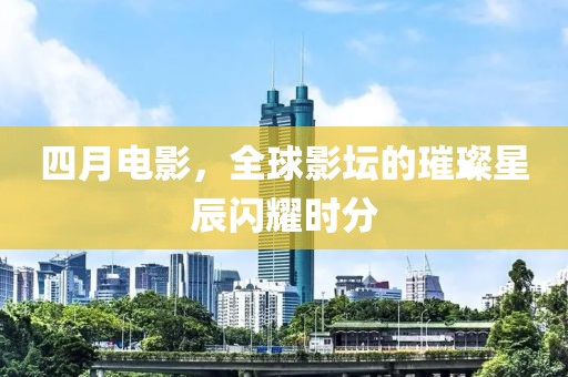 四月电影，全球影坛的璀璨星辰闪耀时分