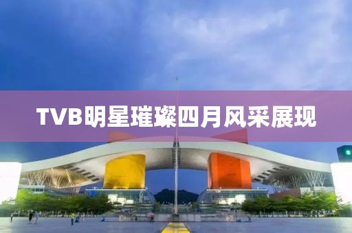 TVB明星璀璨四月风采展现