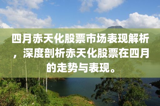 四月赤天化股票市场表现解析，深度剖析赤天化股票在四月的走势与表现。