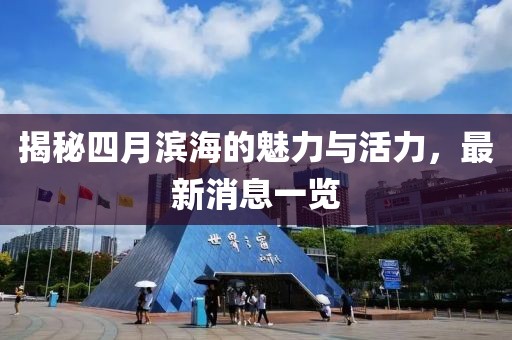 揭秘四月滨海的魅力与活力，最新消息一览